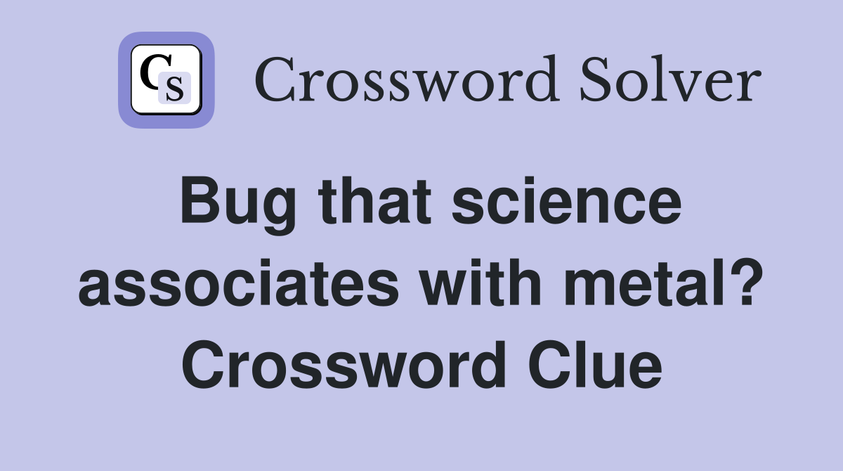 Bug that science associates with metal? Crossword Clue