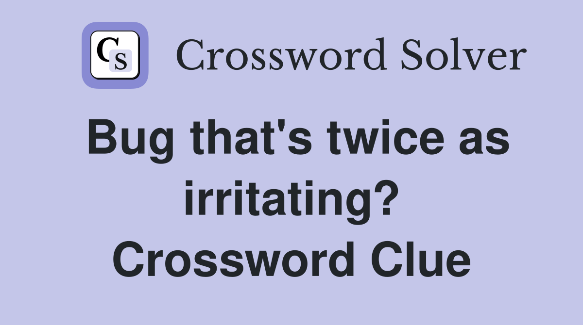 Bug that's twice as irritating? Crossword Clue