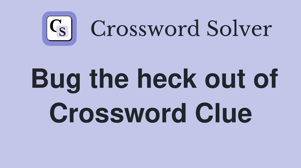 Bug the heck out of Crossword Clue
