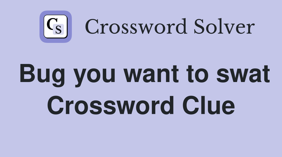 Bug you want to swat Crossword Clue