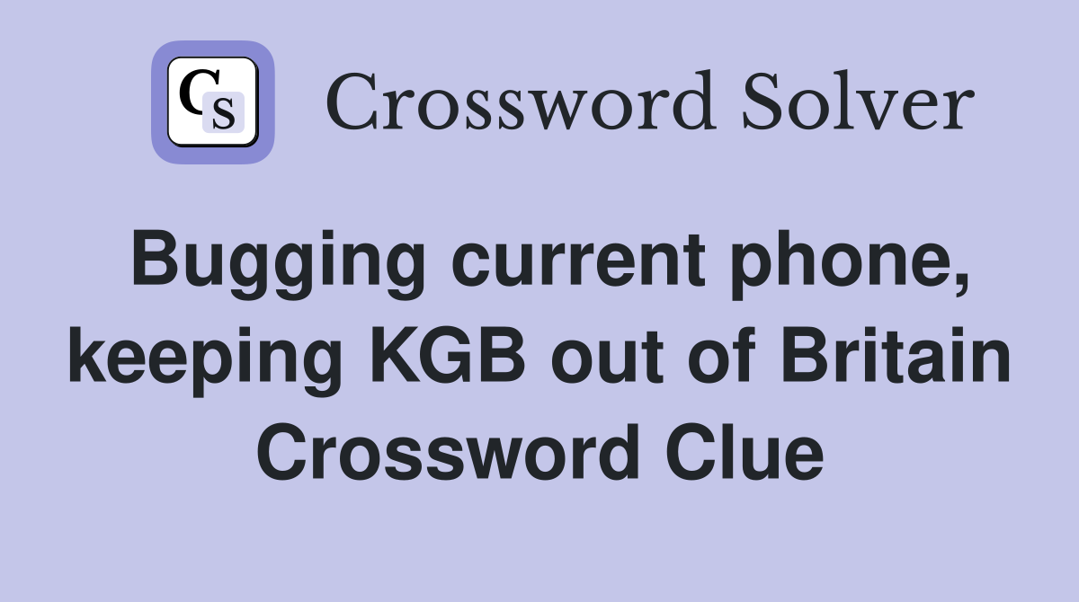 Bugging current phone, keeping KGB out of Britain Crossword Clue