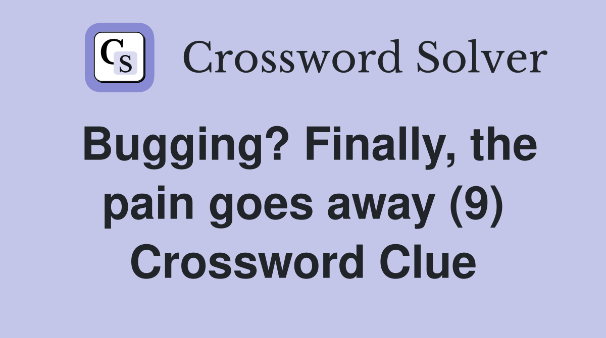 Bugging? Finally, the pain goes away (9) Crossword Clue