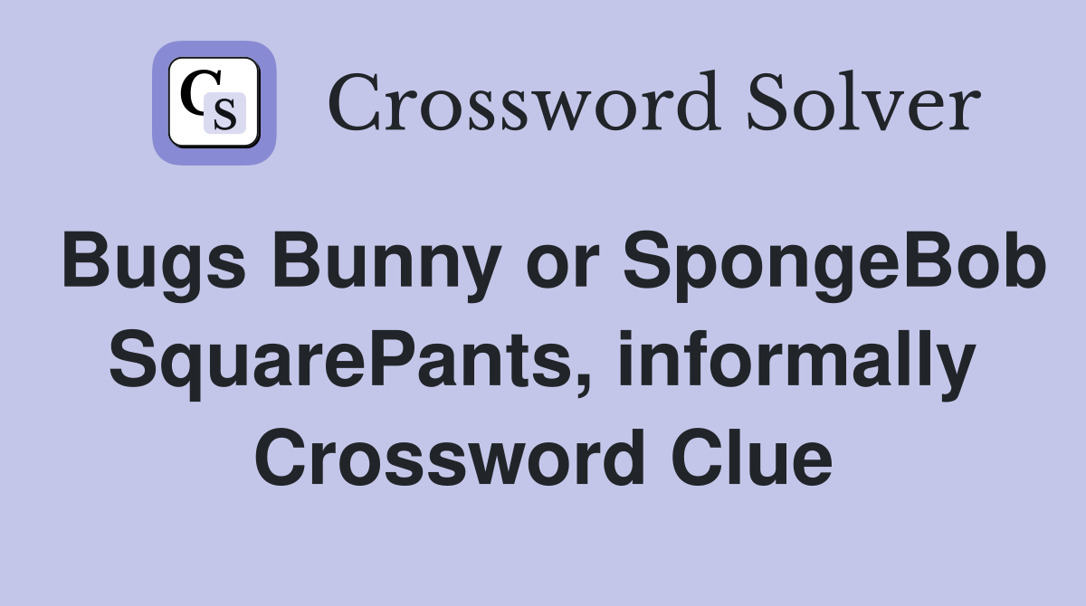 Bugs Bunny or SpongeBob SquarePants, informally Crossword Clue