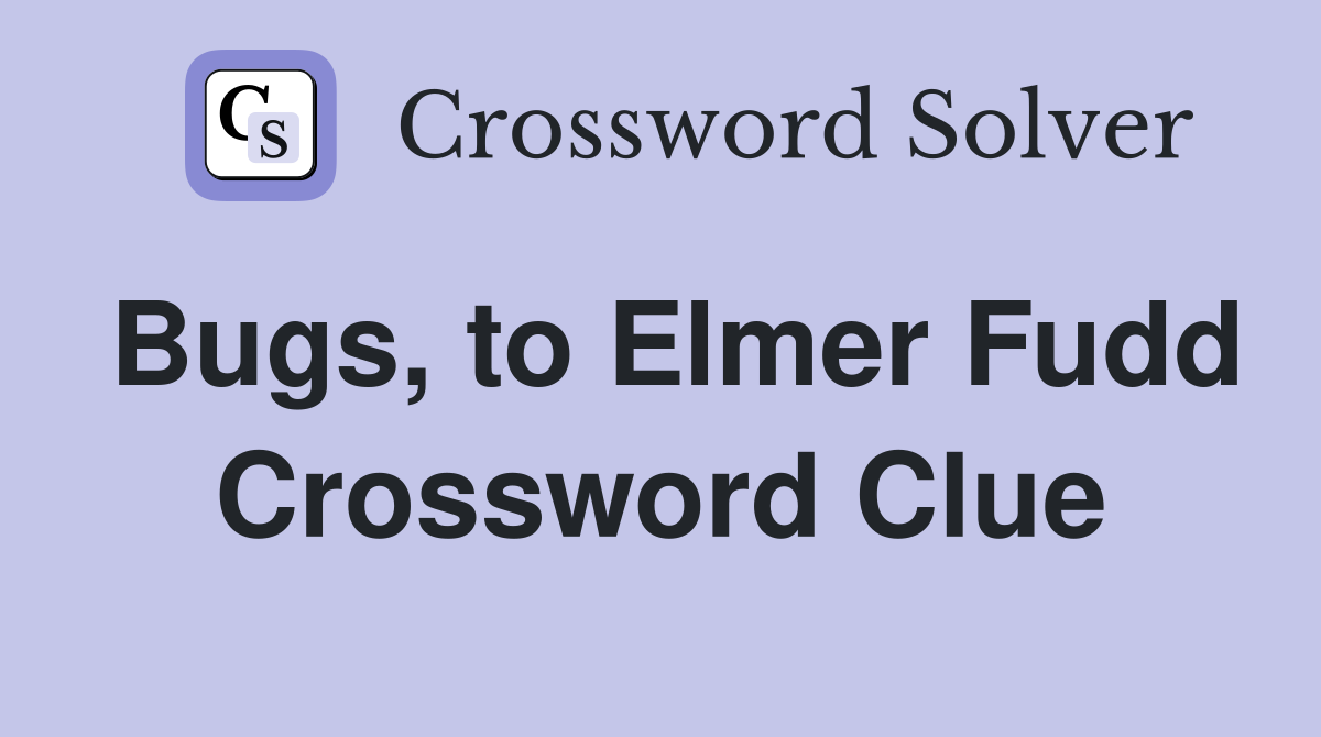 Bugs, to Elmer Fudd Crossword Clue