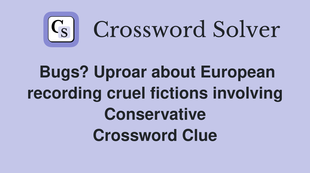 Bugs? Uproar about European recording cruel fictions involving Conservative Crossword Clue
