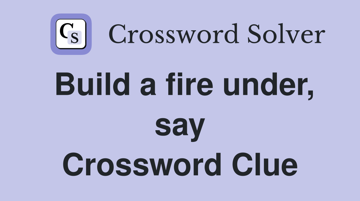 Build a fire under, say Crossword Clue
