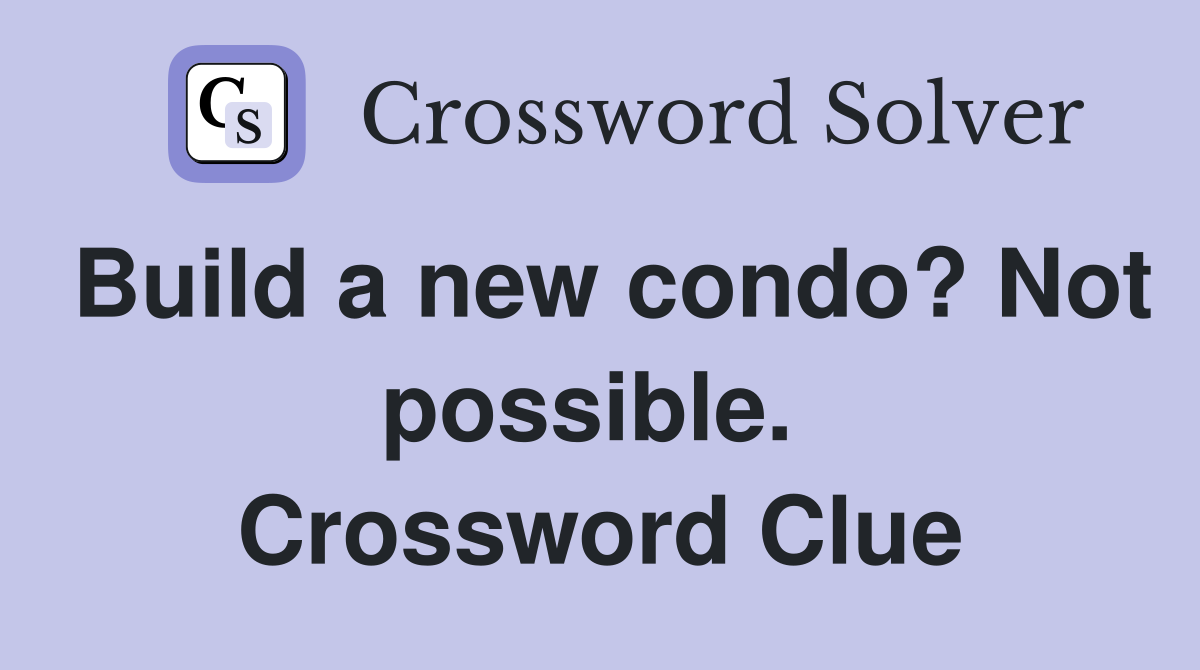 Build a new condo? Not possible.  Crossword Clue