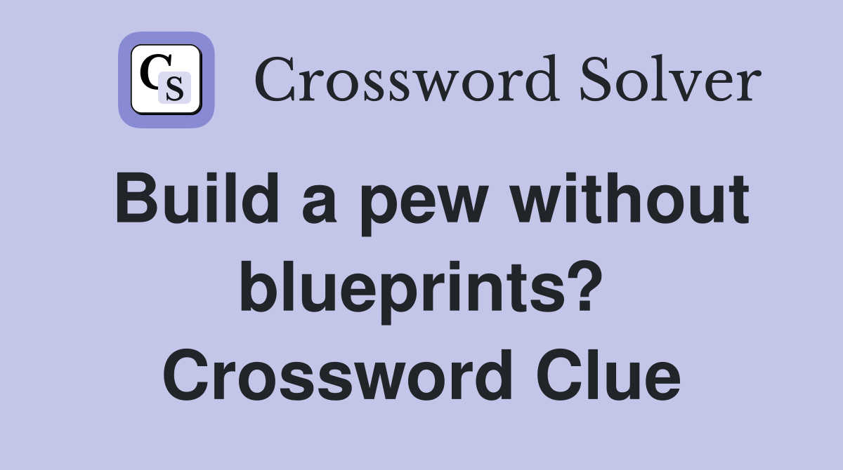 Build a pew without blueprints? Crossword Clue