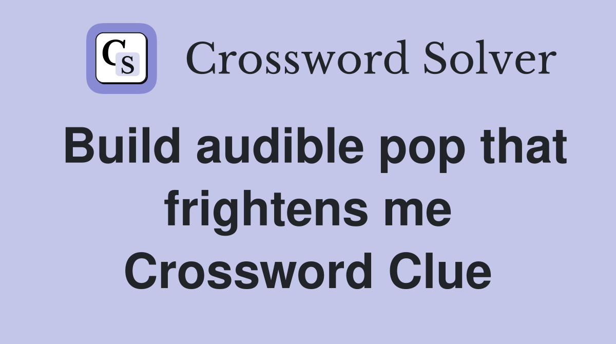 Build audible pop that frightens me Crossword Clue
