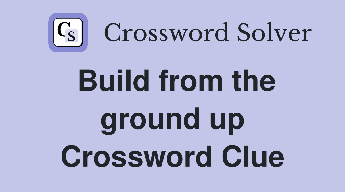 Build from the ground up Crossword Clue
