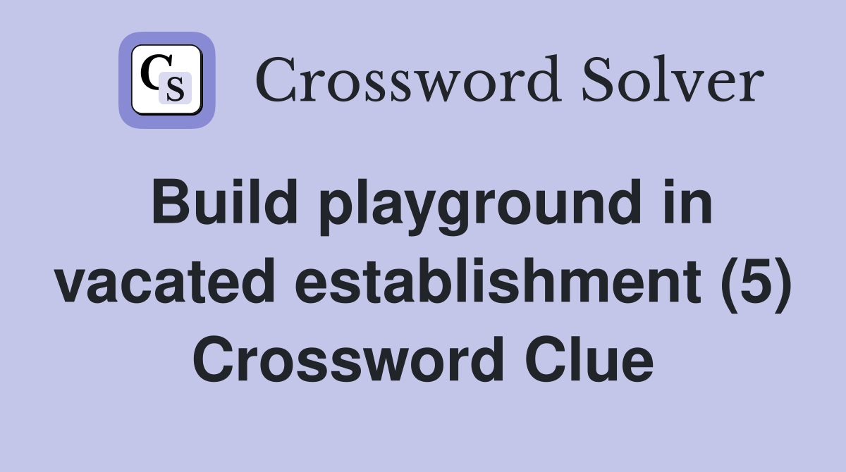 Build playground in vacated establishment (5) Crossword Clue