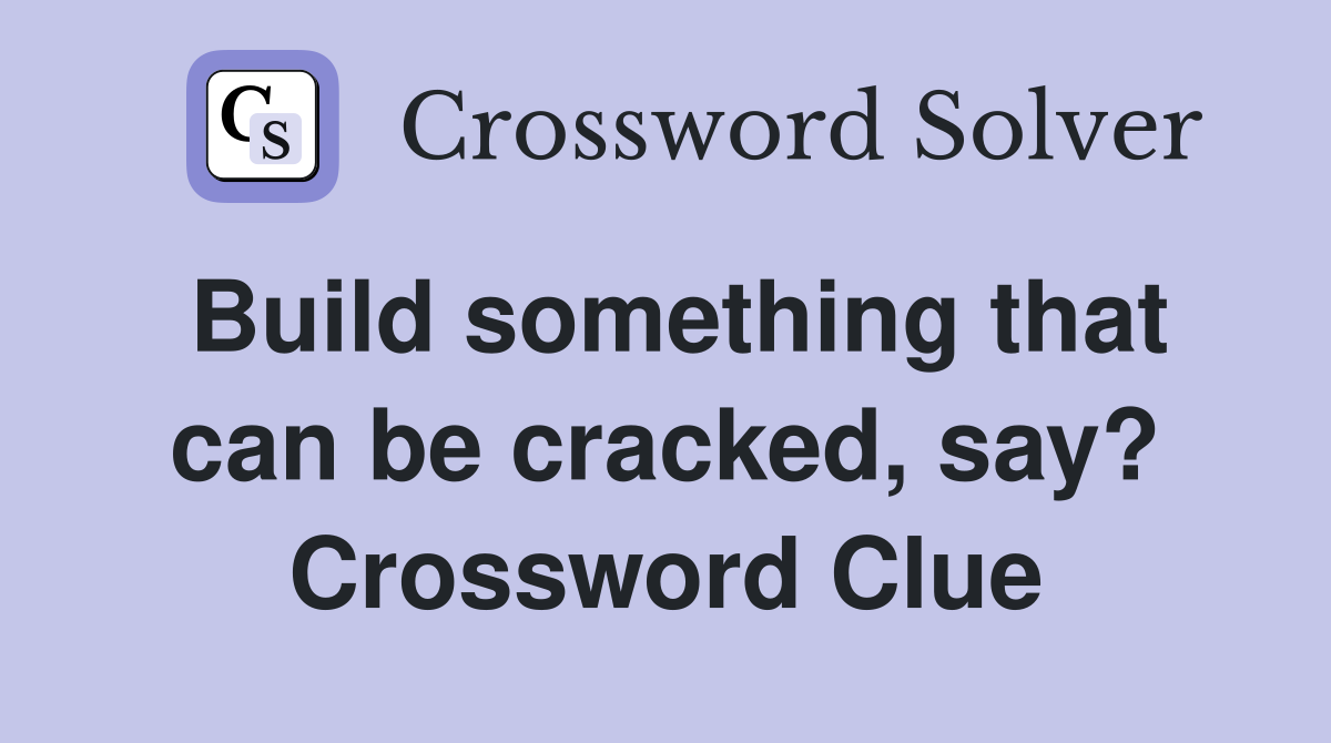 Build something that can be cracked, say? Crossword Clue