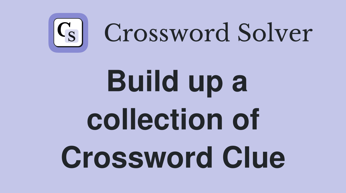 Build up a collection of Crossword Clue