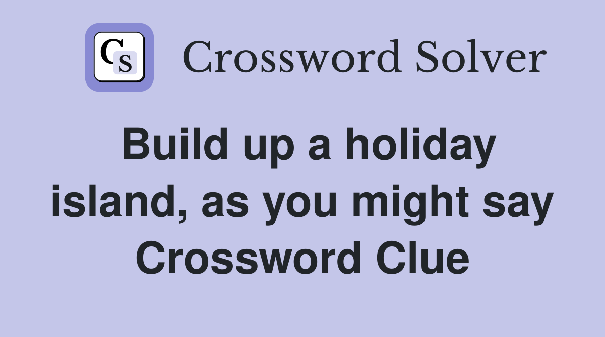 Build up a holiday island, as you might say Crossword Clue