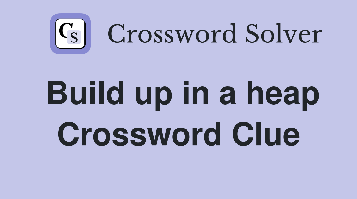 Build up in a heap Crossword Clue