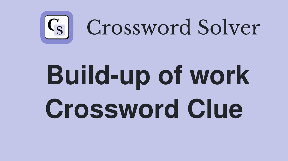 Build-up of work Crossword Clue