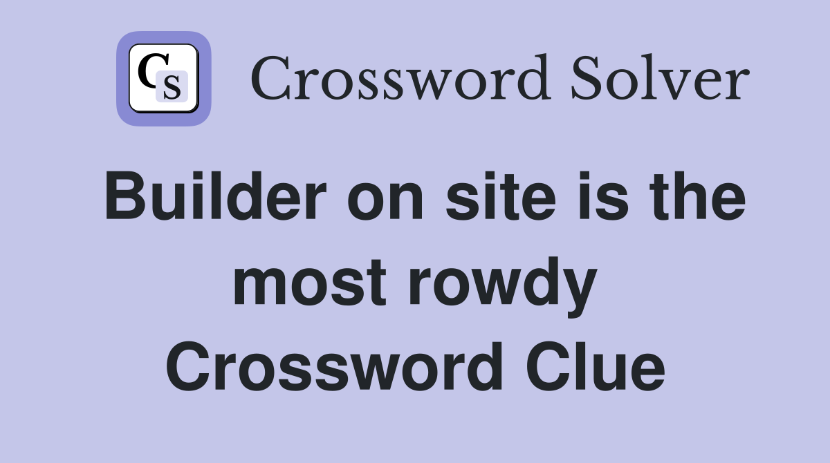 Builder on site is the most rowdy Crossword Clue