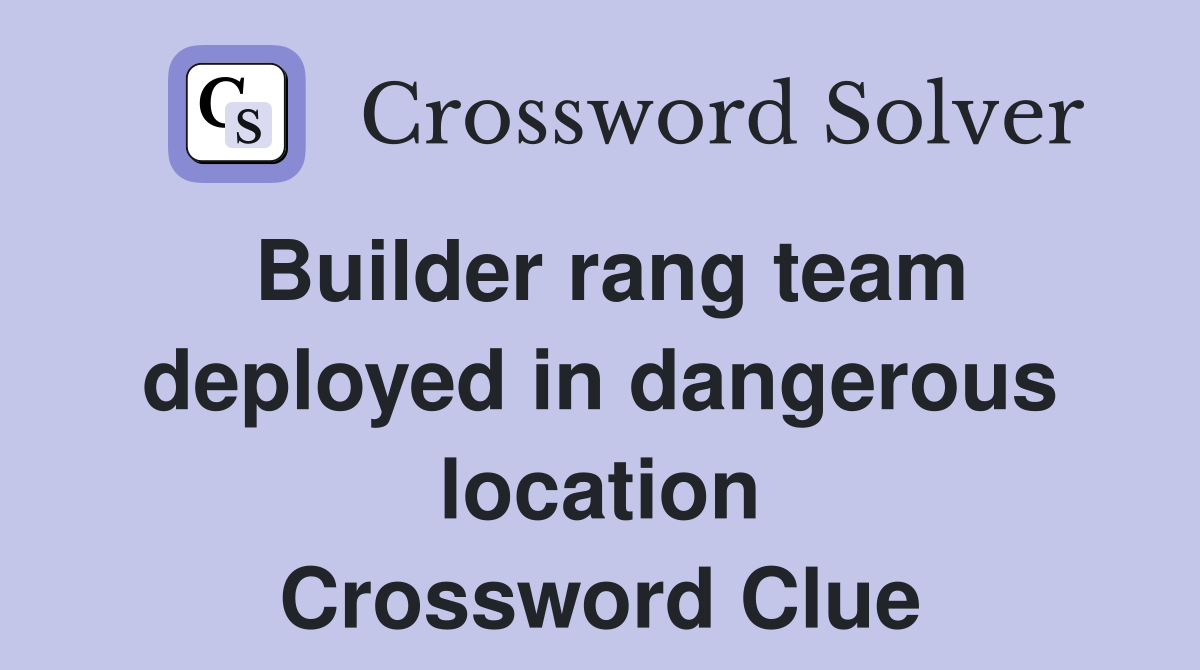 Builder rang team deployed in dangerous location Crossword Clue