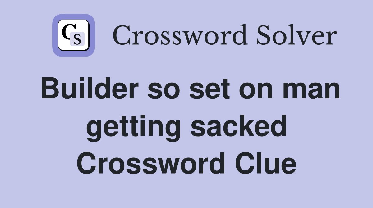 Builder so set on man getting sacked Crossword Clue