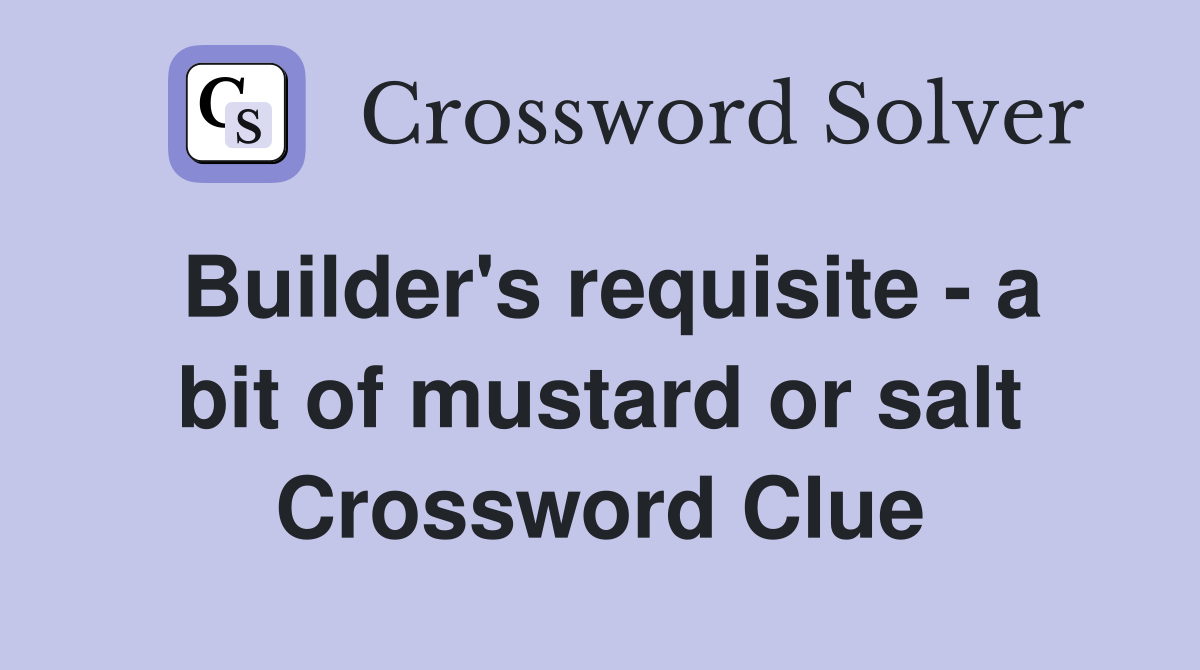 Builder's requisite - a bit of mustard or salt Crossword Clue