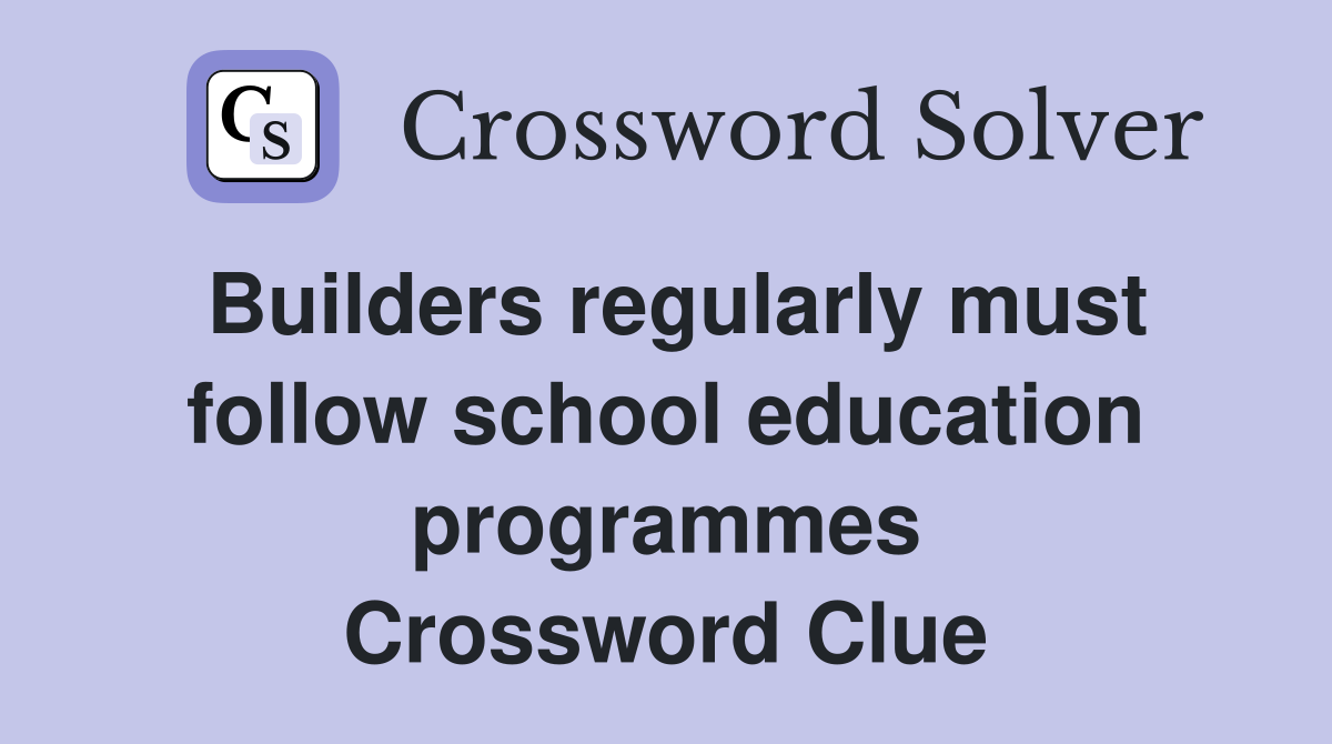 Builders regularly must follow school education programmes Crossword Clue