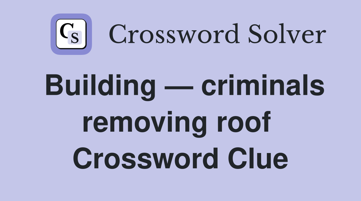 Building — criminals removing roof  Crossword Clue