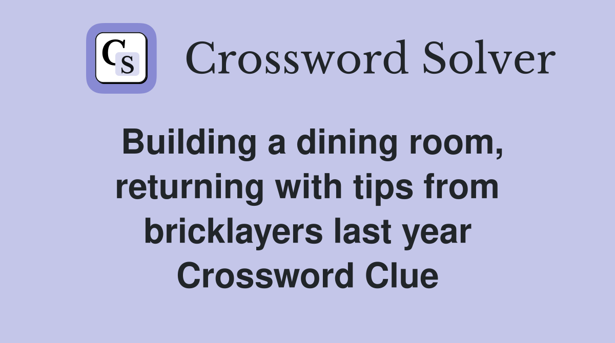 Building a dining room, returning with tips from bricklayers last year Crossword Clue