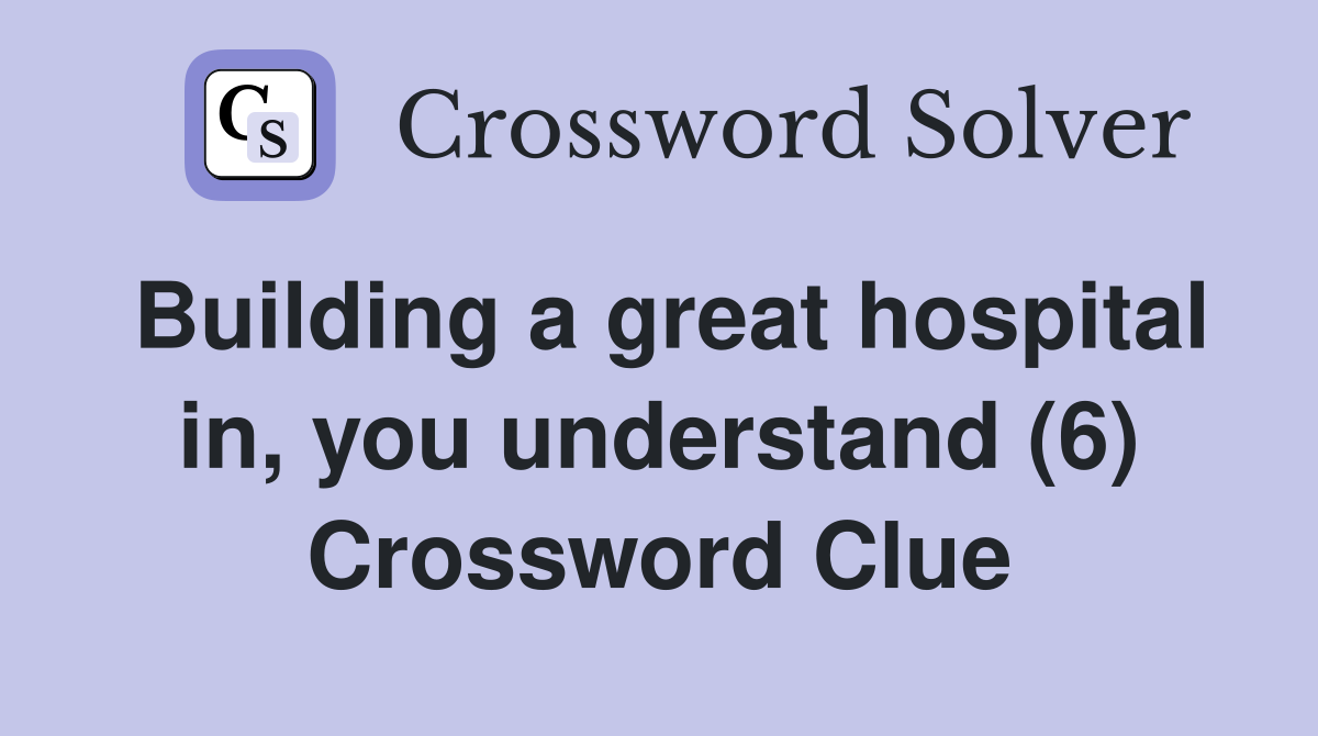 Building a great hospital in, you understand (6) Crossword Clue