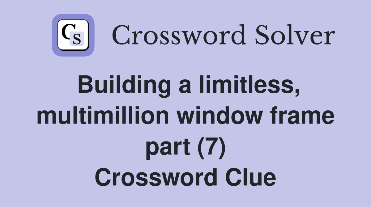 Building a limitless, multimillion window frame part (7) Crossword Clue