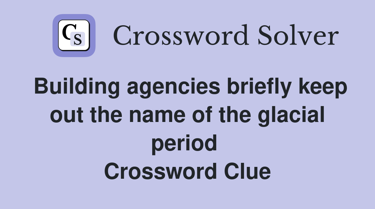 Building agencies briefly keep out the name of the glacial period  Crossword Clue