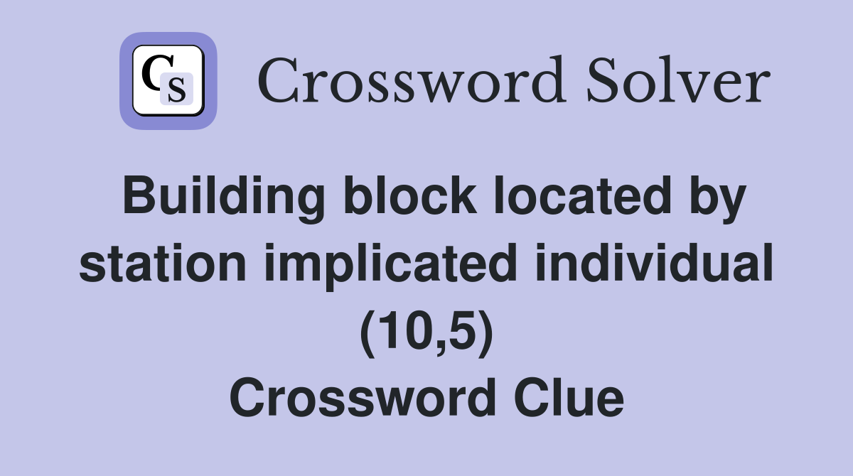 Building block located by station implicated individual (10,5) Crossword Clue