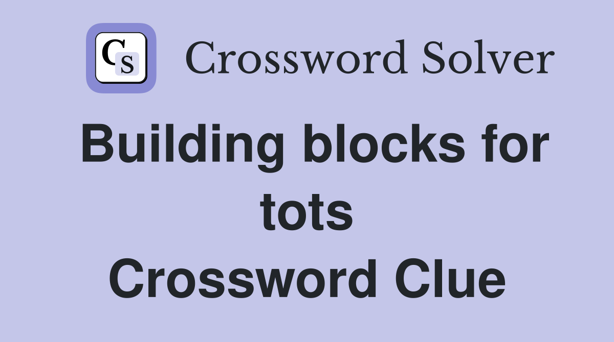 Building blocks for tots Crossword Clue
