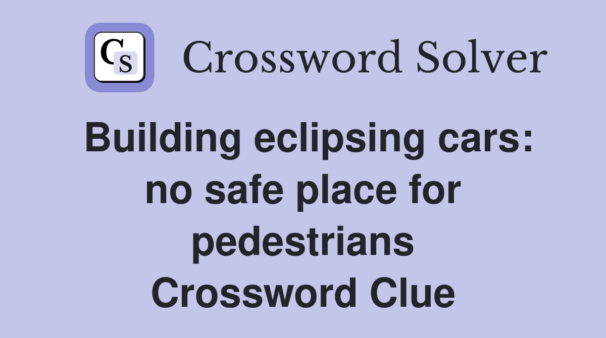 Building eclipsing cars: no safe place for pedestrians Crossword Clue
