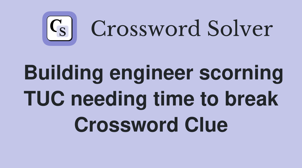 Building engineer scorning TUC needing time to break Crossword Clue
