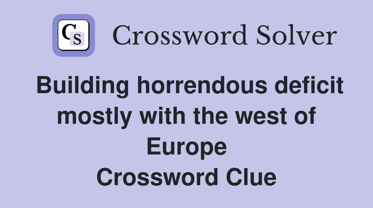 Building horrendous deficit mostly with the west of Europe Crossword Clue