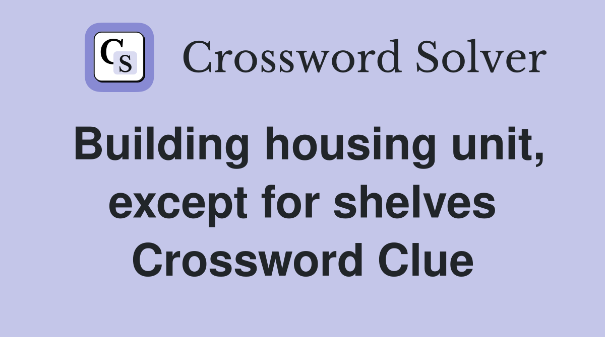 Building housing unit, except for shelves Crossword Clue