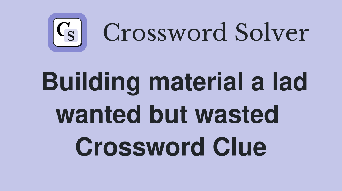 Building material a lad wanted but wasted  Crossword Clue