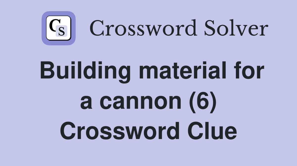 Building material for a cannon (6) Crossword Clue