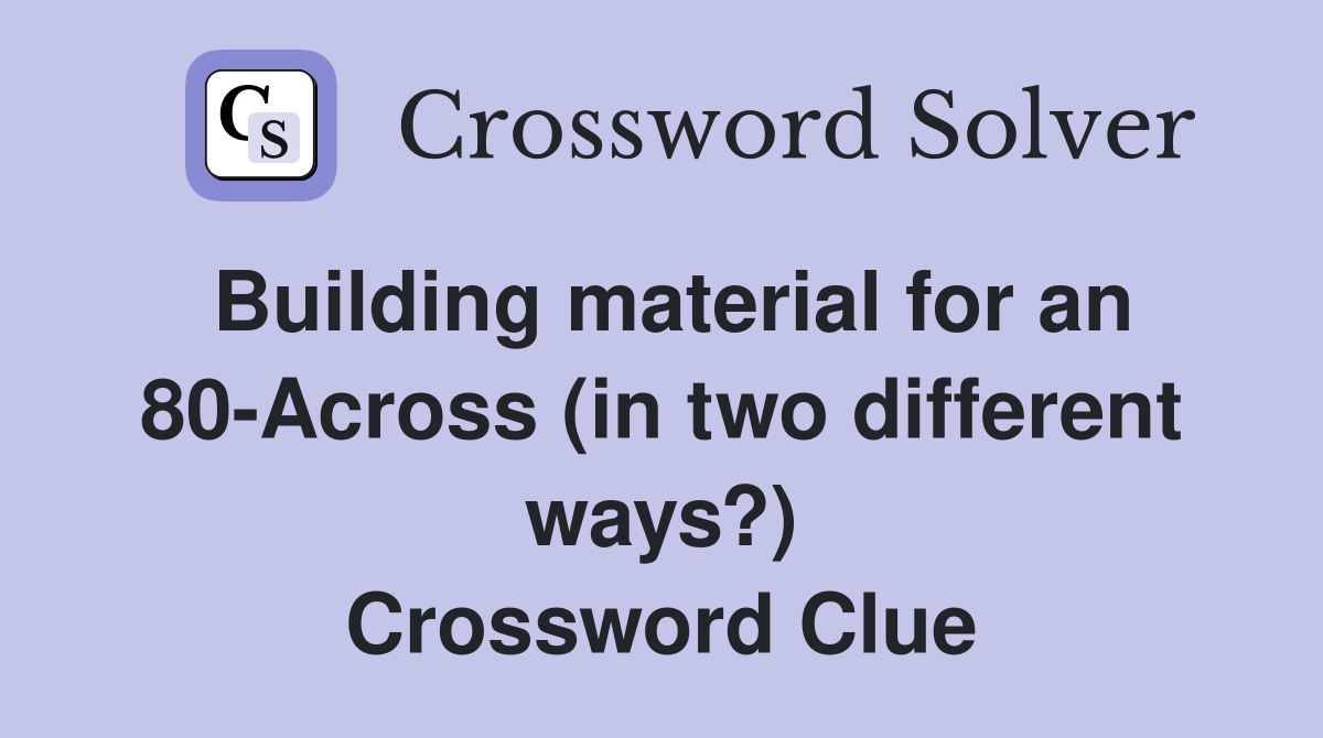Building material for an 80-Across (in two different ways?) Crossword Clue