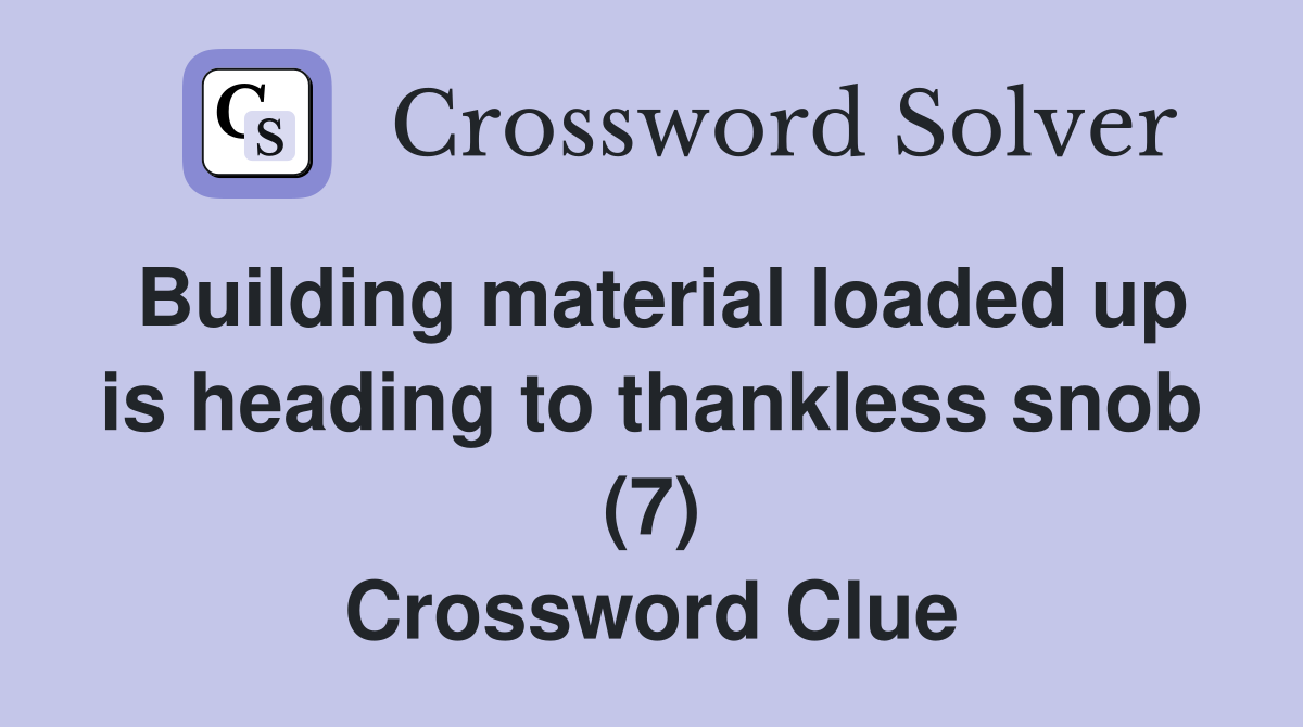 Building material loaded up is heading to thankless snob (7) Crossword Clue