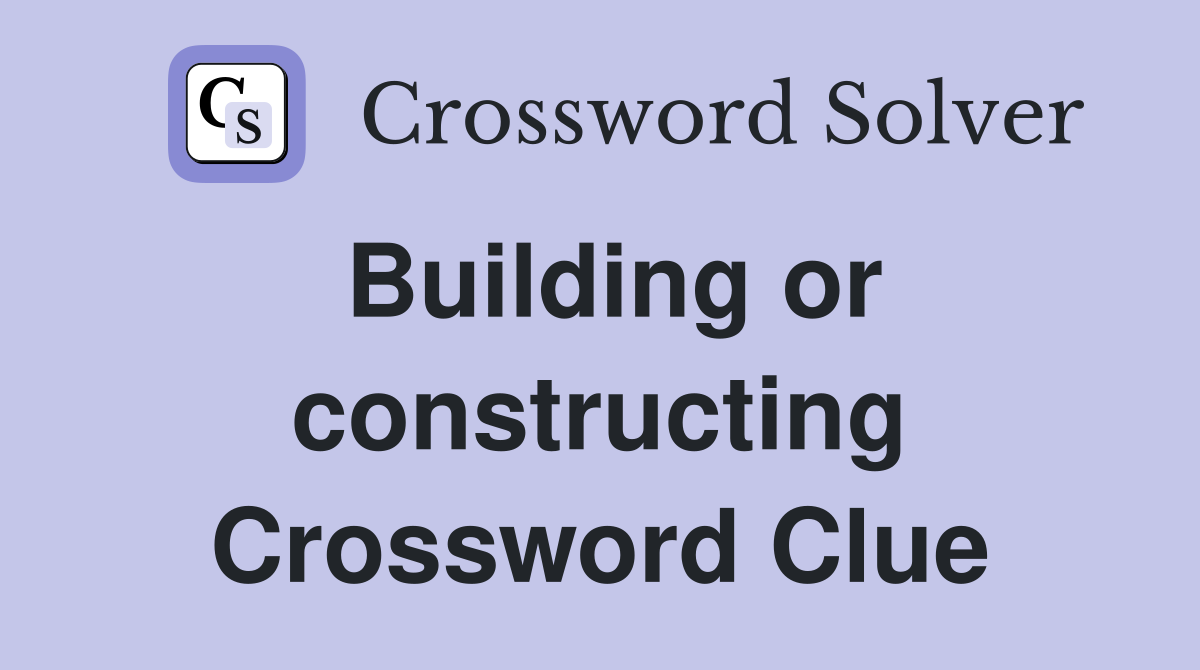 Building or constructing Crossword Clue