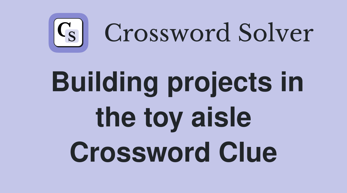 Building projects in the toy aisle Crossword Clue