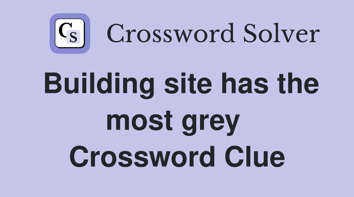 Building site has the most grey  Crossword Clue