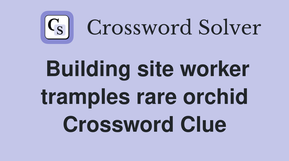 Building site worker tramples rare orchid Crossword Clue