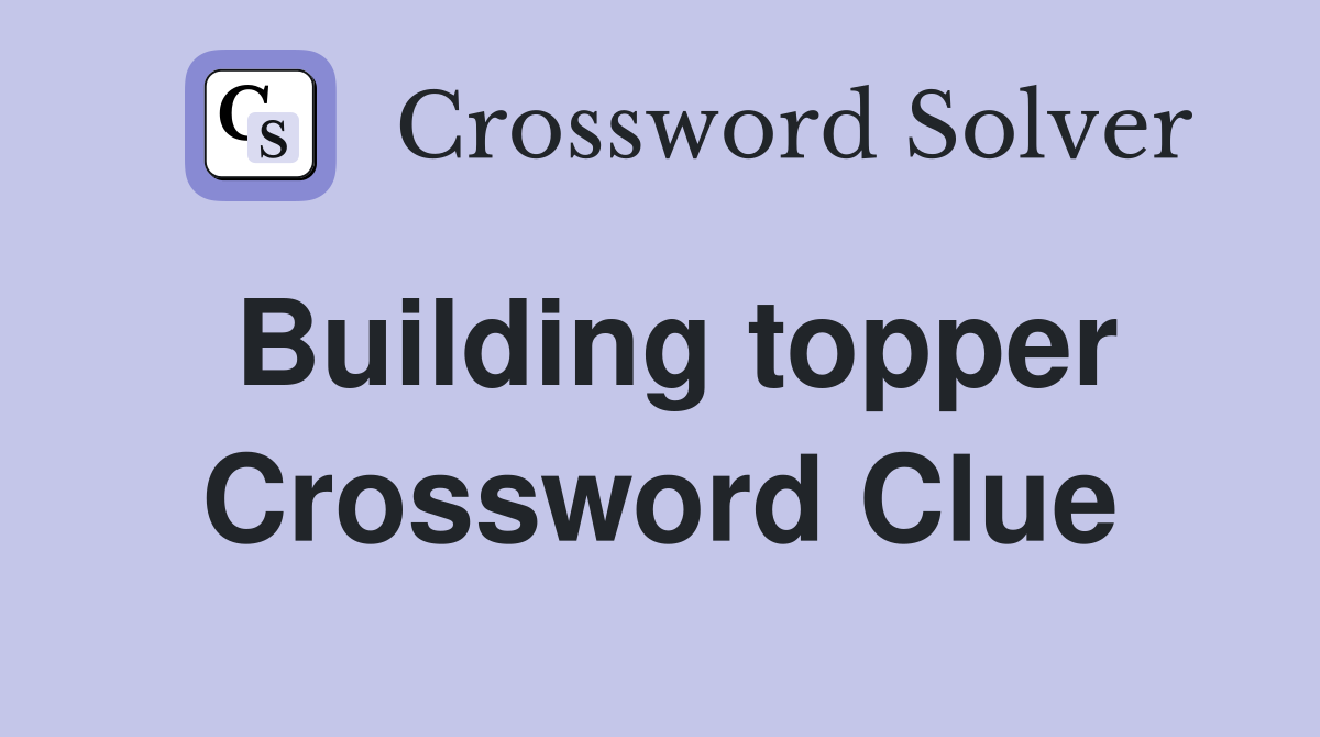 Building topper Crossword Clue