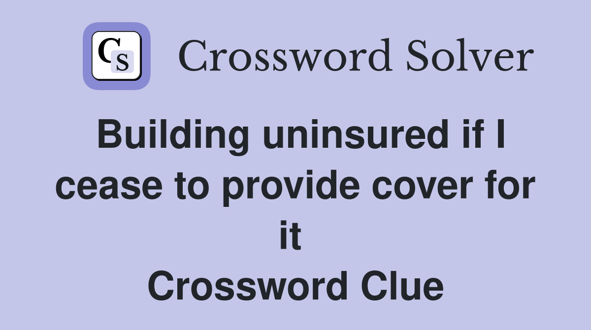 Building uninsured if I cease to provide cover for it  Crossword Clue