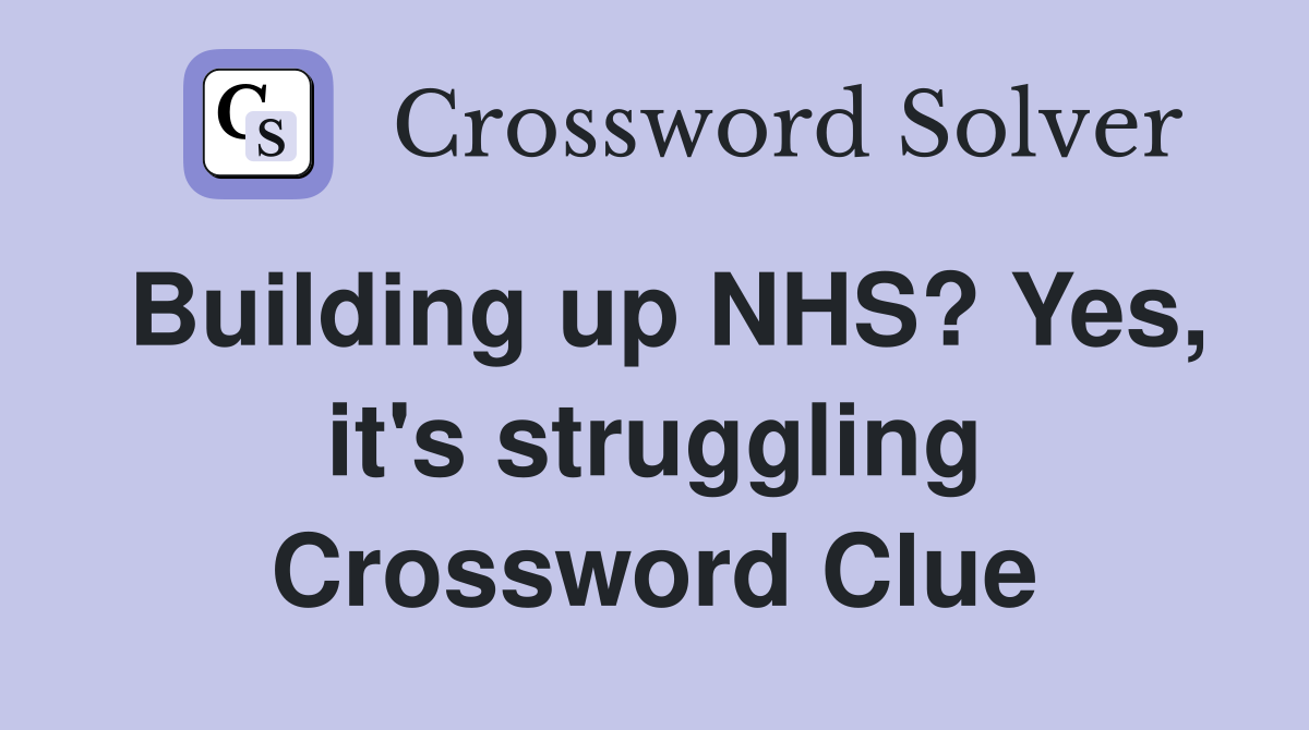 Building up NHS? Yes, it's struggling Crossword Clue
