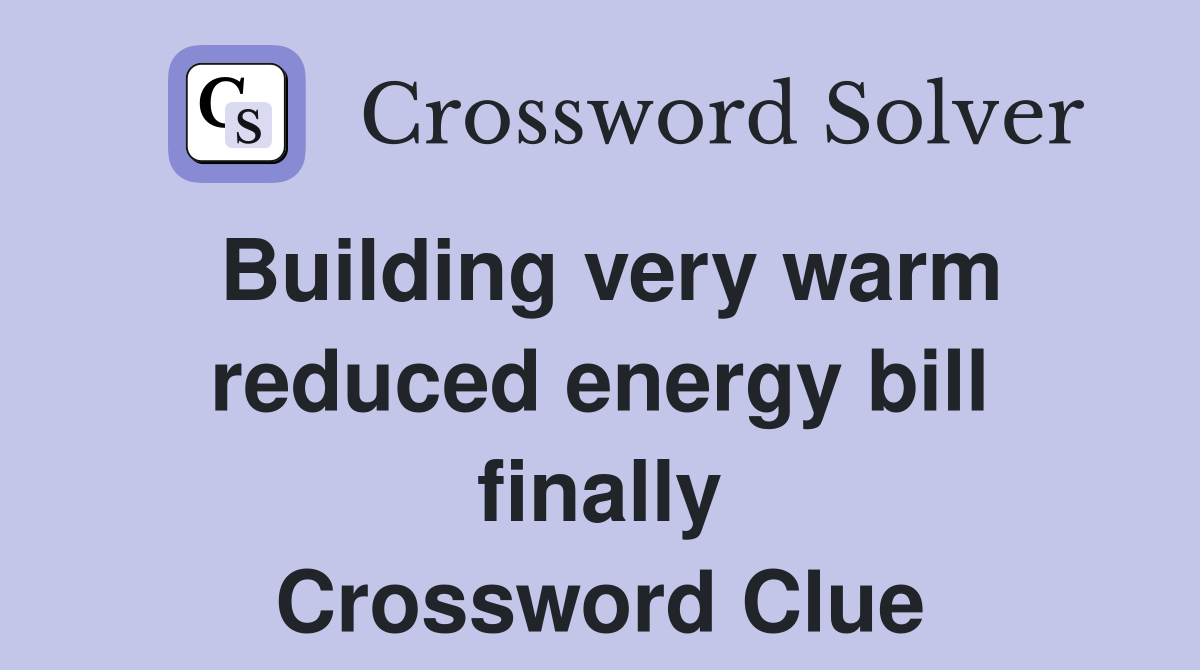 Building very warm reduced energy bill finally Crossword Clue