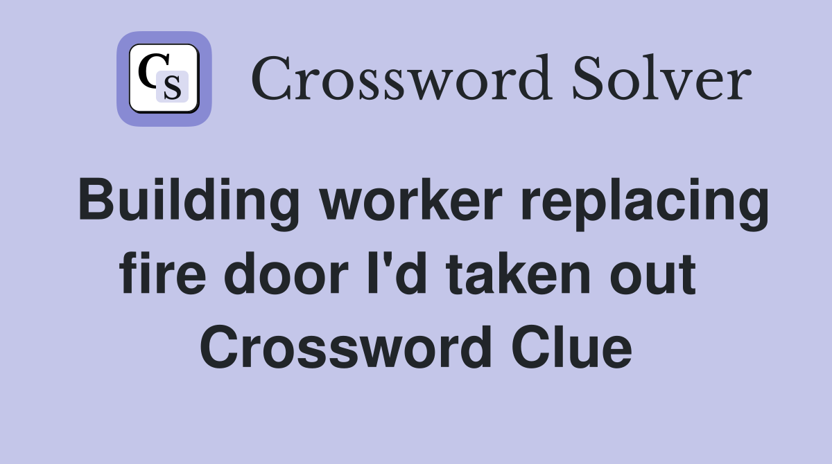 Building worker replacing fire door I'd taken out  Crossword Clue
