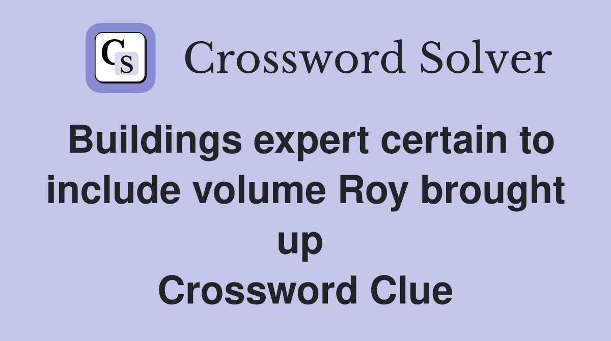 Buildings expert certain to include volume Roy brought up  Crossword Clue